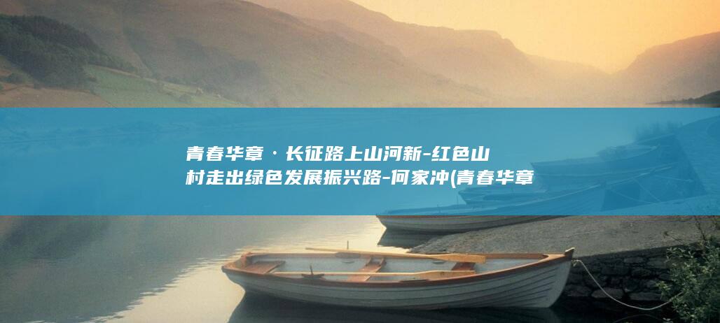 青春华章·长征路上山河新-红色山村走出绿色发展振兴路-何家冲 (青春华章长征路上山河新孔宪权)