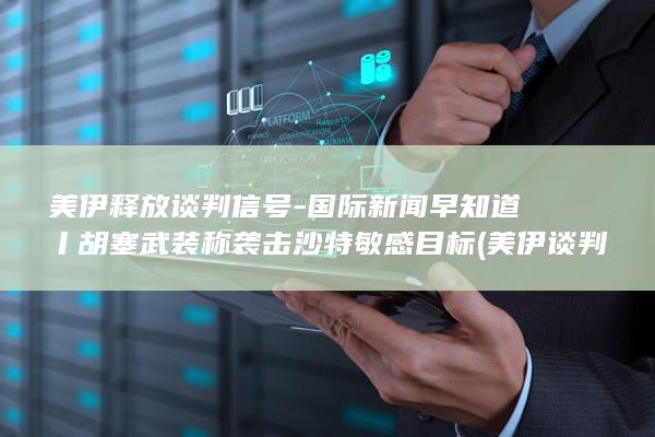 美伊释放谈判信号-国际新闻早知道丨胡塞武装称袭击沙特敏感目标 (美伊谈判正式开启)