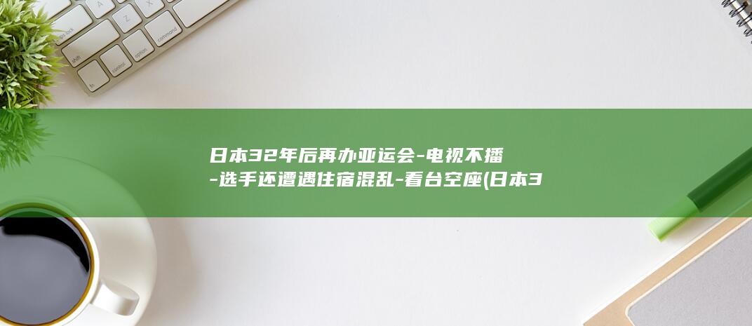 日本32年后再办亚运会-电视不播-选手还遭遇住宿混乱-看台空座 (日本30年后重新上桌)