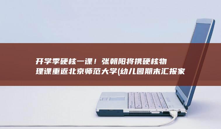 开学季硬核一课！张朝阳将携硬核物理课重返北京师范大学 (幼儿园期末汇报家长建议)