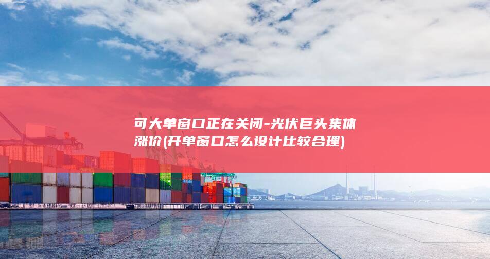 可大单窗口正在关闭-光伏巨头集体涨价 (开单窗口怎么设计比较合理)