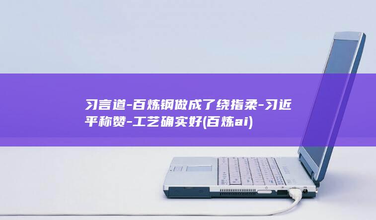 习言道-百炼钢做成了绕指柔-习近平称赞-工艺确实好 (百炼ai)