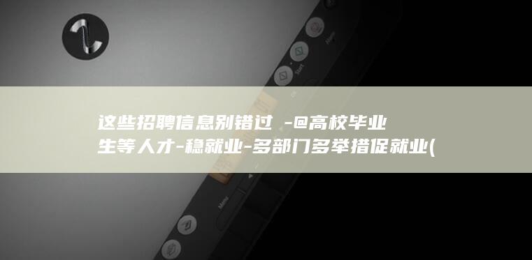 这些招聘信息别错过↓-@高校毕业生等人才-稳就业-多部门多举措促就业 (这些招聘信息)