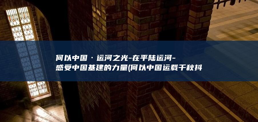 何以中国·运河之光-在平陆运河-感受中国基建的力量 (何以中国运载千秋抖音)