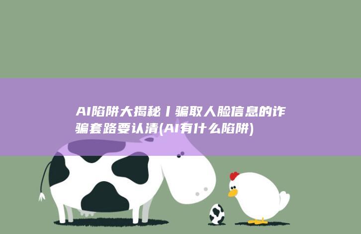 AI陷阱大揭秘丨骗取人脸信息的诈骗套路要认清 (AI有什么陷阱)