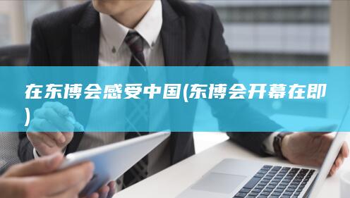 在东博会感受中国 (东博会开幕在即)