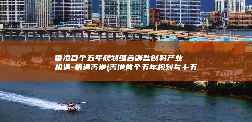 香港首个五年规划蕴含哪些创科产业机遇-机遇香港 (香港首个五年规划与十五五的关系)