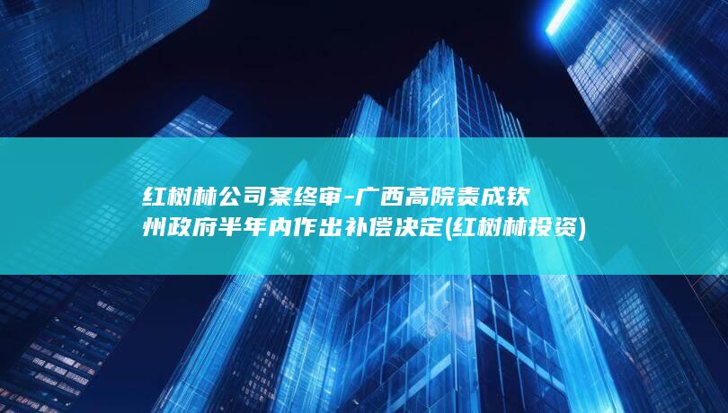 红树林公司案终审-广西高院责成钦州政府半年内作出补偿决定 (红树林投资)