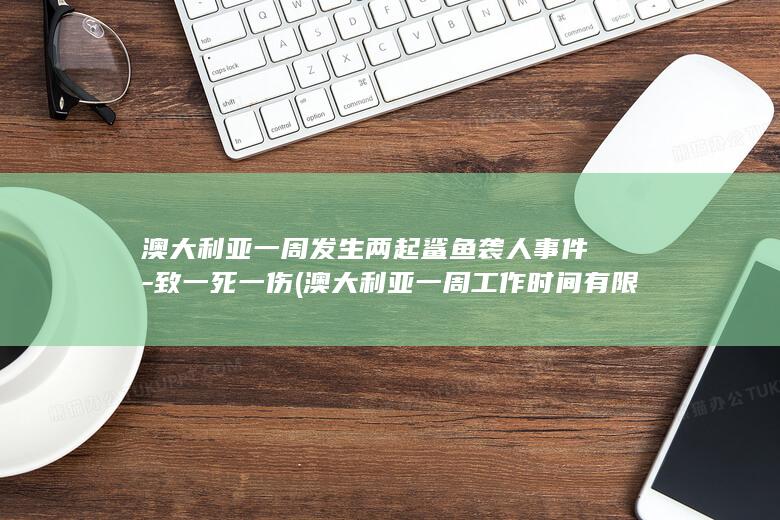 澳大利亚一周发生两起鲨鱼袭人事件-致一死一伤 (澳大利亚一周工作时间有限制吗)