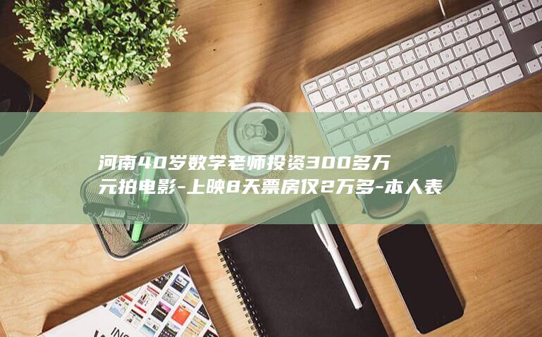 河南40岁数学老师投资300多万元拍电影-上映8天票房仅2万多-本人表示-要告别电影圈 (河南的女性社保年龄40岁一个月交多少)