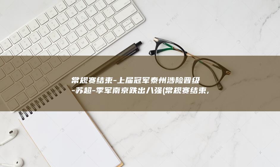 常规赛结束-上届冠军泰州涉险晋级-苏超-季军南京跌出八强 (常规赛结束,若湖人掘金火箭都52胜,那345排位情况如何?)