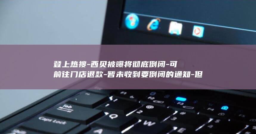 登上热搜-西贝被曝将彻底倒闭-可前往门店退款-暂未收到要倒闭的通知-但现在工资推迟了10天发放-门店员工-若顾客担心账户内储值金