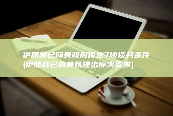 伊朗称已向美政府传达7项谈判条件 (伊朗称已向美以提出停火要求)