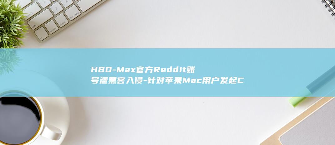 HBO-Max官方Reddit账号遭黑客入侵-针对苹果Mac用户发起ClickFix钓鱼攻击 (hbomax是什么平台)