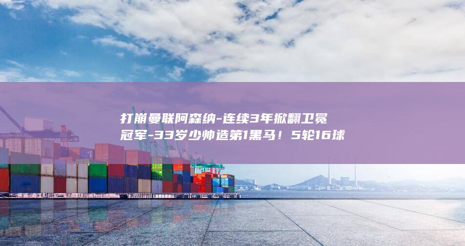 打崩曼联阿森纳-连续3年掀翻卫冕冠军-33岁少帅造第1黑马!5轮16球 (打崩曼联阿森纳的球员)