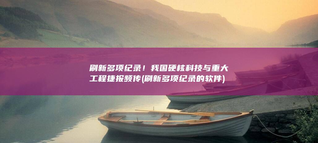 刷新多项纪录！我国硬核科技与重大工程捷报频传 (刷新多项纪录的软件)