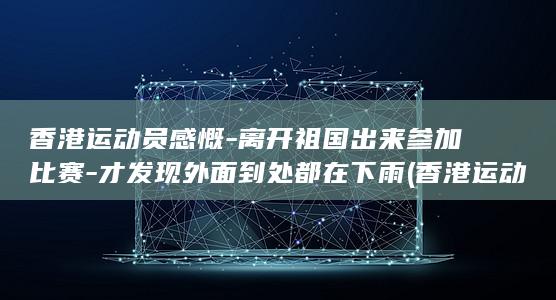 香港运动员感慨-离开祖国出来参加比赛-才发现外面到处都在下雨 (香港运动员获得冠军 奏什么国歌)