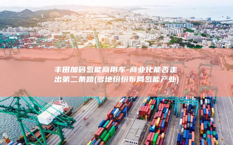 丰田加码氢能商用车-商业化能否走出第二条路 (多地纷纷布局氢能产业)