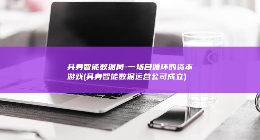 具身智能数据局-一场自循环的资本游戏 (具身智能数据运营公司成立)