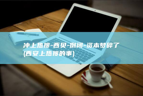 冲上热搜-西贝-倒闭-资本梦碎了 (西安上热搜的事)