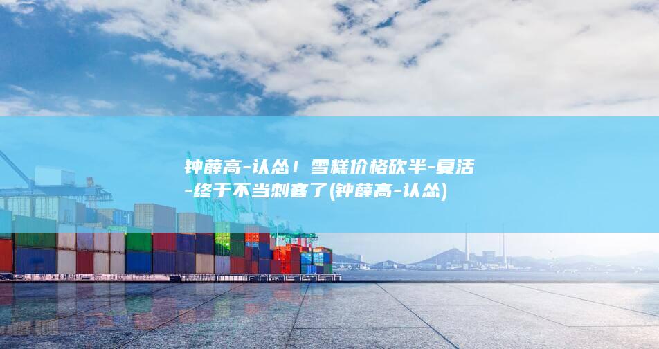 钟薛高-认怂！雪糕价格砍半-复活-终于不当刺客了 (钟薛高-认怂)