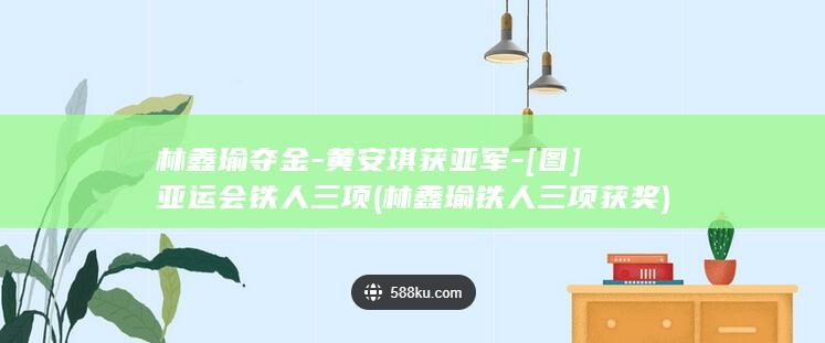 林鑫瑜夺金-黄安琪获亚军-[图]亚运会铁人三项 (林鑫瑜铁人三项获奖)