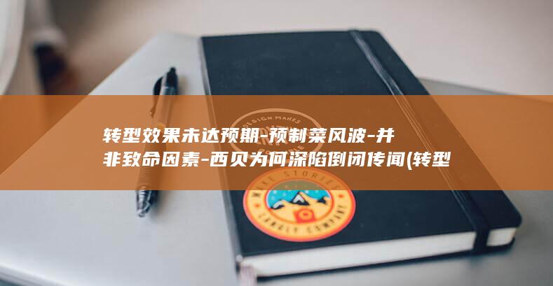 转型效果未达预期-预制菜风波-并非致命因素-西贝为何深陷倒闭传闻 (转型一旦成功会怎么样)