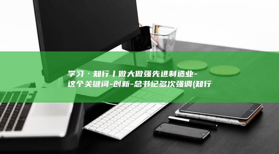 学习·知行丨做大做强先进制造业-这个关键词-创新-总书记多次强调 (知行学国安少年筑强国手抄报)