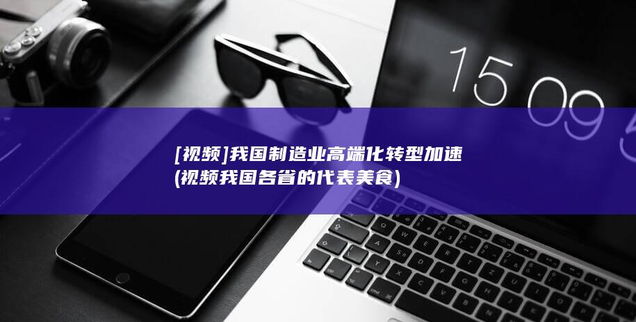 [视频]我国制造业高端化转型加速 (视频我国各省的代表美食)