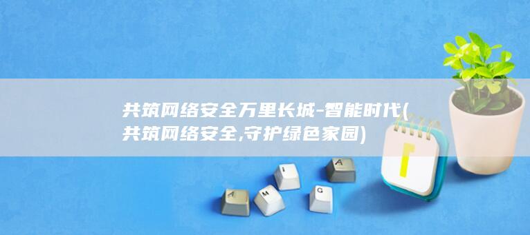 共筑网络安全万里长城-智能时代 (共筑网络安全,守护绿色家园)
