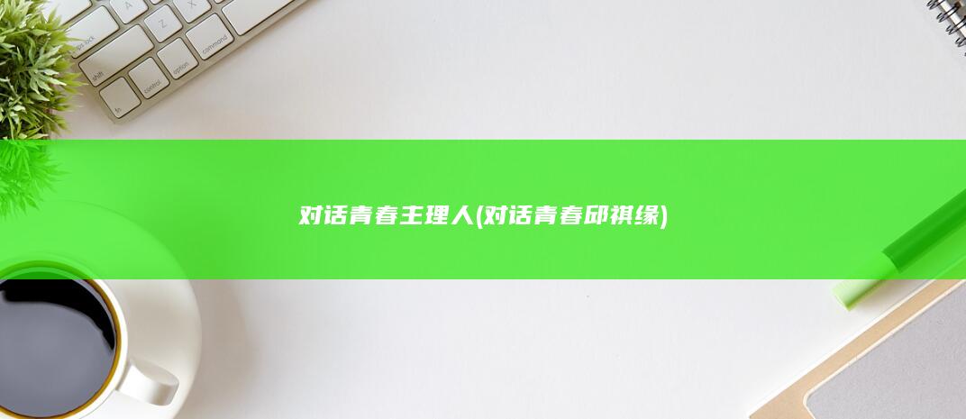 对话青春主理人 (对话青春邱祺缘)