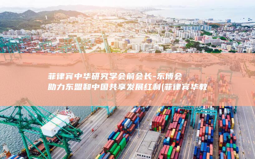 菲律宾中华研究学会前会长-东博会助力东盟和中国共享发展红利 (菲律宾华教中心官网)