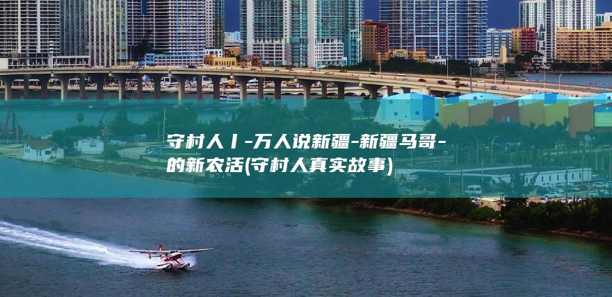 守村人丨-万人说新疆-新疆马哥-的新农活 (守村人真实故事)