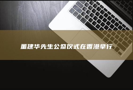 董建华先生公祭仪式在香港举行