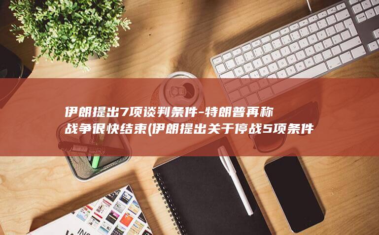 伊朗提出7项谈判条件-特朗普再称战争很快结束 (伊朗提出关于停战5项条件)