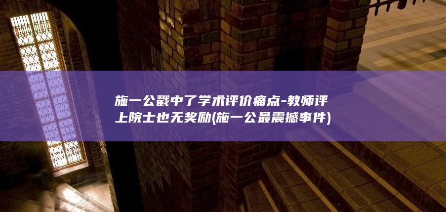 施一公戳中了学术评价痛点-教师评上院士也无奖励 (施一公最震撼事件)