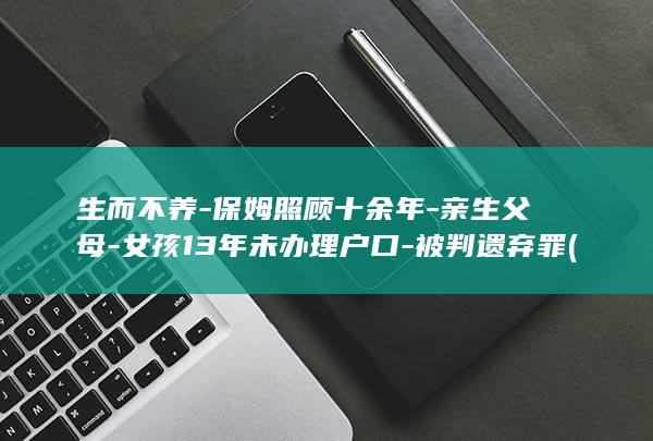 生而不养-保姆照顾十余年-亲生父母-女孩13年未办理户口-被判遗弃罪 (生而不养-保)