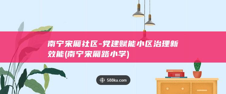 南宁宋厢社区-党建赋能小区治理新效能 (南宁宋厢路小学)