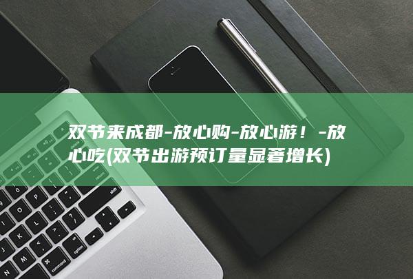 双节来成都-放心购-放心游！-放心吃 (双节出游预订量显著增长)