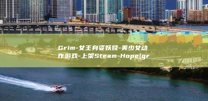 Grim-女主身姿妖娆-美少女动作游戏-上架Steam-Hope (grim是什么意思啊)