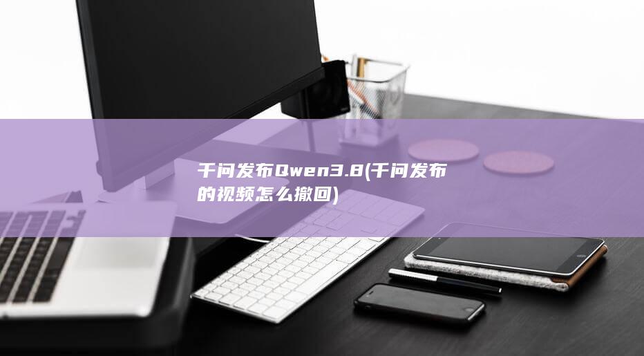 千问发布Qwen3.8 (千问发布的视频怎么撤回)