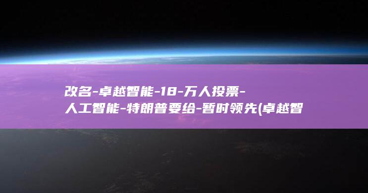 改名-卓越智能-18-万人投票-人工智能-特朗普要给-暂时领先 (卓越智视)