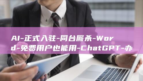 AI-正式入驻-同台厮杀-Word-免费用户也能用-ChatGPT-办公文档里三套 (AI入门)