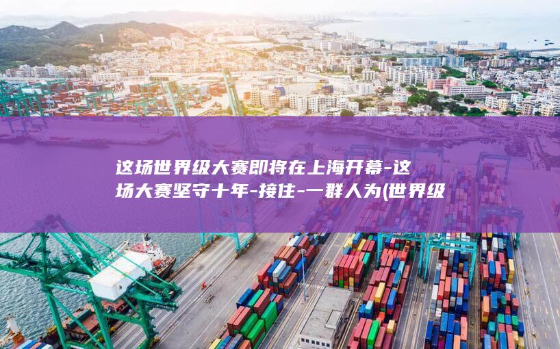 这场世界级大赛即将在上海开幕这场大赛坚守十年