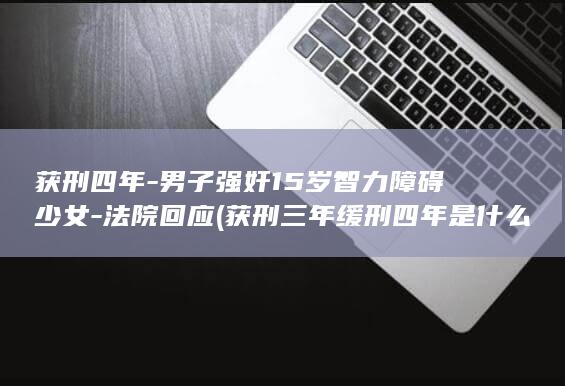 获刑四年-男子强奸15岁智力障碍少女-法院回应 (获刑三年缓刑四年是什么意思)