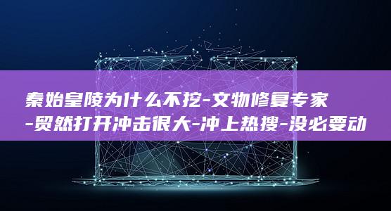 秦始皇陵为什么不挖文物修复专家贸然打开冲击很