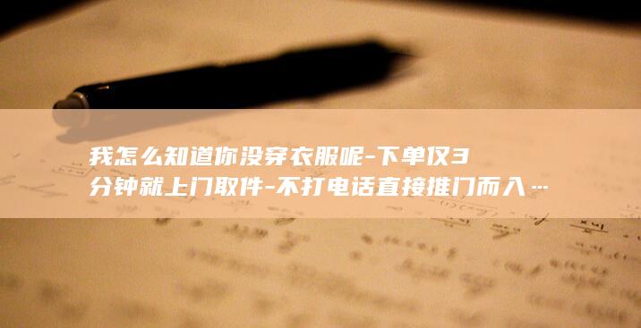 我怎么知道你没穿衣服呢-下单仅3分钟就上门取件-不打电话直接推门而入……对方否认看到什么-女子称洗澡后被快递员目睹裸体 (我怎么知道你什么意思)