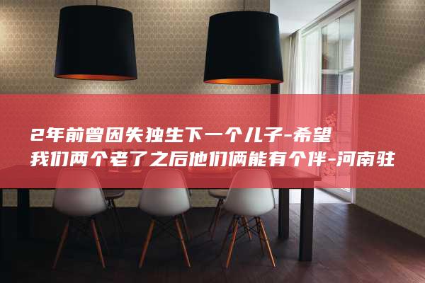 2年前曾因失独生下一个儿子-希望我们两个老了之后他们俩能有个伴-河南驻马店60岁高龄产妇成功生下女儿 (以前失联的朋友怎么找)