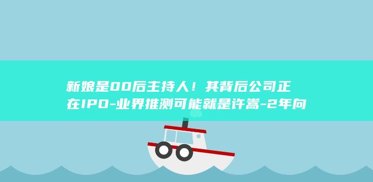 新娘是00后主持人！其背后公司正在IPO-业界推测可能就是许嵩-2年向同一艺人支付超6.8亿元-歌手许嵩结婚 (新娘是男的)