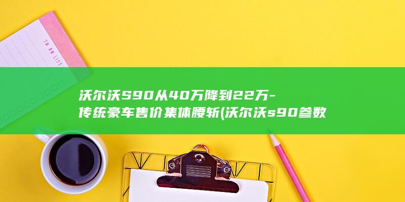 沃尔沃S90从40万降到22万-传统豪车售价集体腰斩 (沃尔沃s90参数配置)